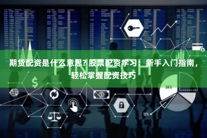 期貨配資是什么意思? 股票配資學習：新手入門指南，輕松掌握配資技巧